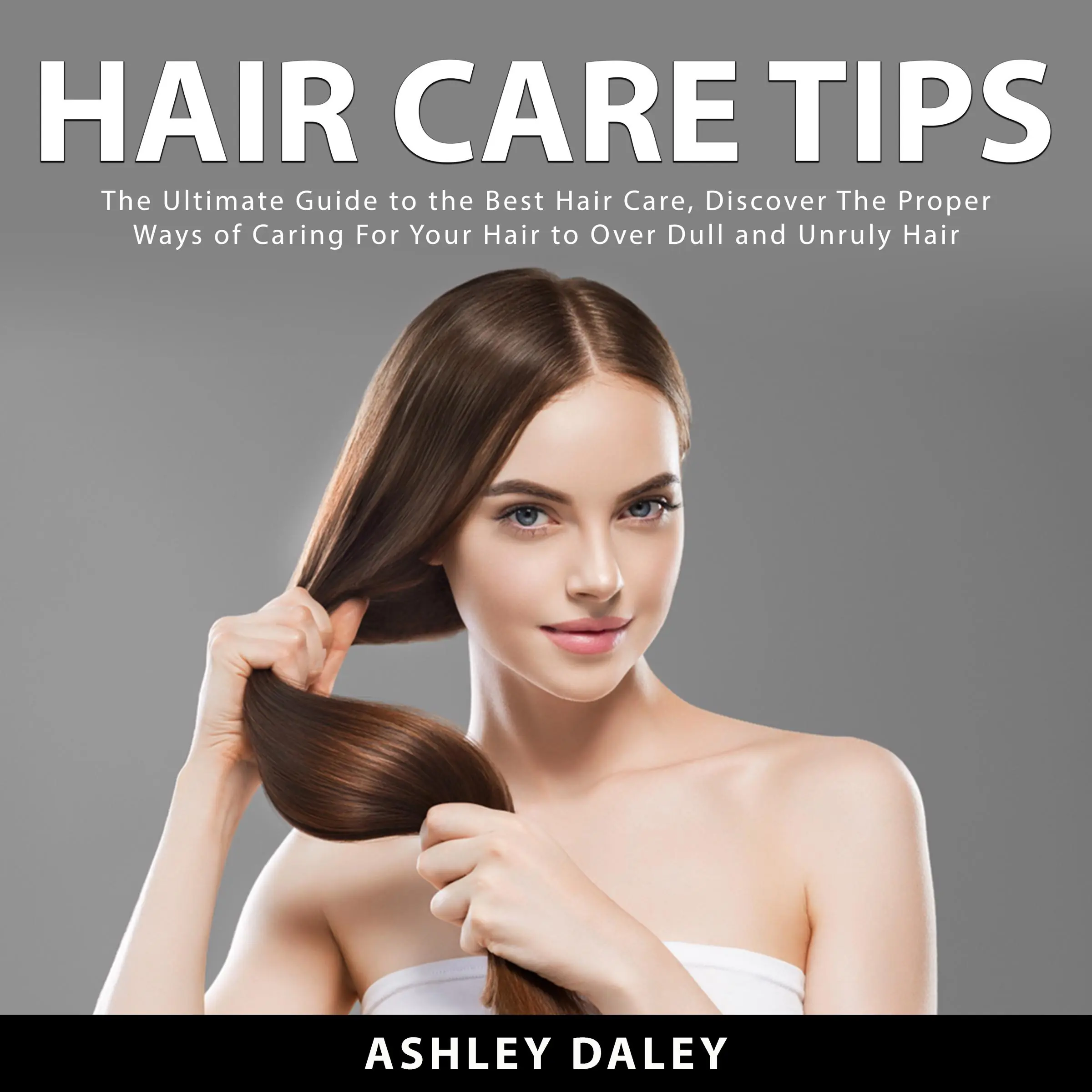 Hair Care Tips: The Ultimate Guide to the Best Hair Care, Discover The Proper Ways of Caring For Your Hair to Over Dull and Unruly Hair by Ashlie Daley Audiobook