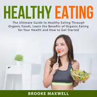 Healthy Eating: The Ultimate Guide to Healthy Eating Through Organic Foods, Learn the Benefits of Organic Eating for Your Health and How to Get Started Audiobook by Brooke Maxwell