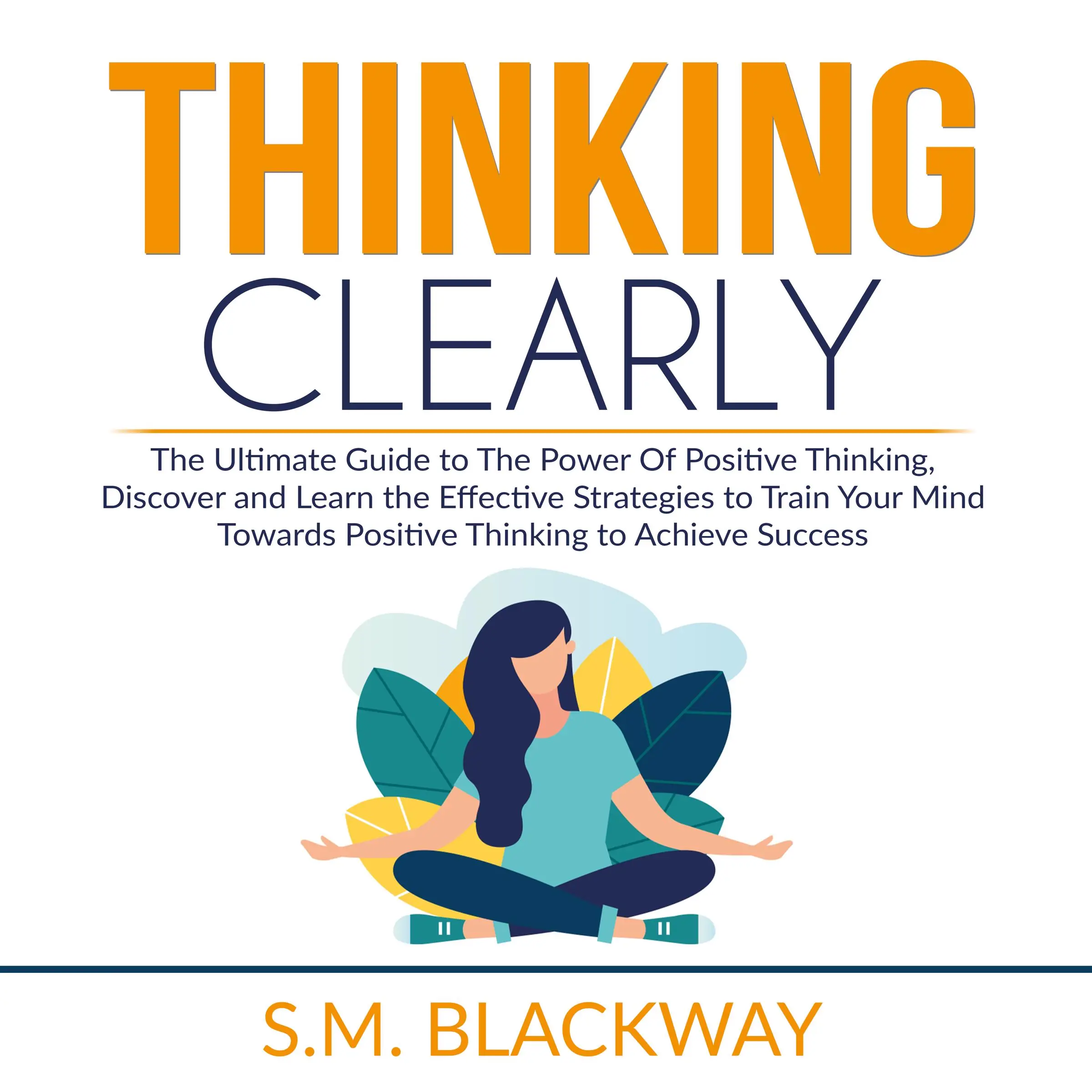 Thinking Clearly: The Ultimate Guide to The Power Of Positive Thinking, Discover and Learn the  Effective Strategies to Train Your Mind Towards Positive Thinking to Achieve Success by S.M. Blackway Audiobook