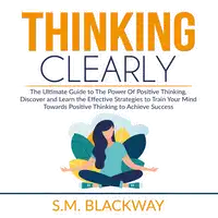 Thinking Clearly: The Ultimate Guide to The Power Of Positive Thinking, Discover and Learn the  Effective Strategies to Train Your Mind Towards Positive Thinking to Achieve Success Audiobook by S.M. Blackway