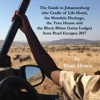 The Guide to Johannesburg (the Cradle of Life Hotel, the Mandela Heritage, the Tutu House and the Black Rhino Game Lodge) from Pearl Escapes 2017 Audiobook by Pearl Howie