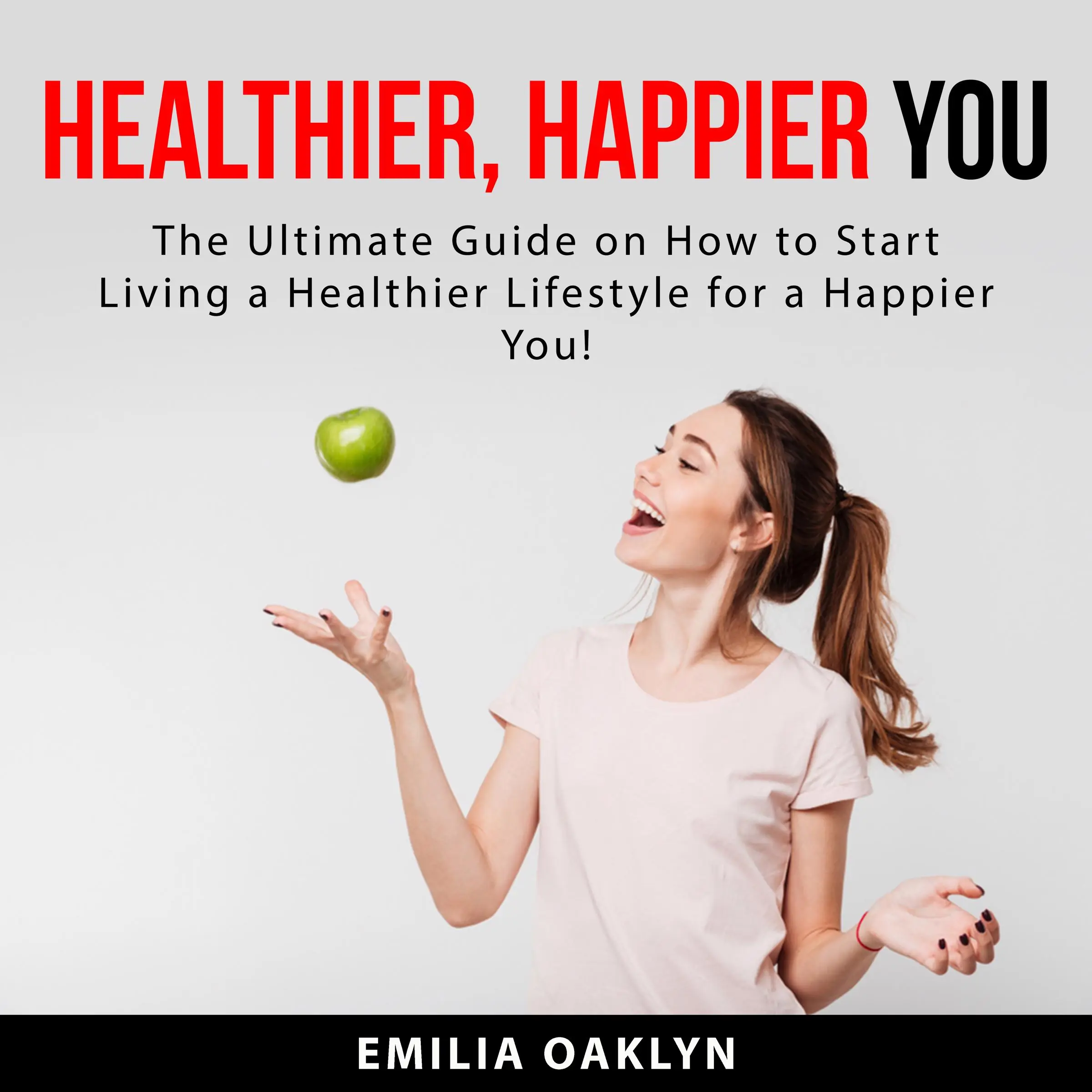 Healthier, Happier You: The Ultimate Guide on How to Start Living a Healthier Lifestyle for a Happier You! Audiobook by Emilia Oaklyn