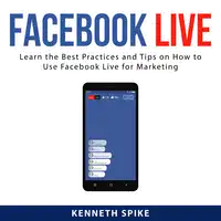 Facebook Live: Learn the Best Practices and Tips on How to Use Facebook Live for Marketing Audiobook by Kenneth Spike