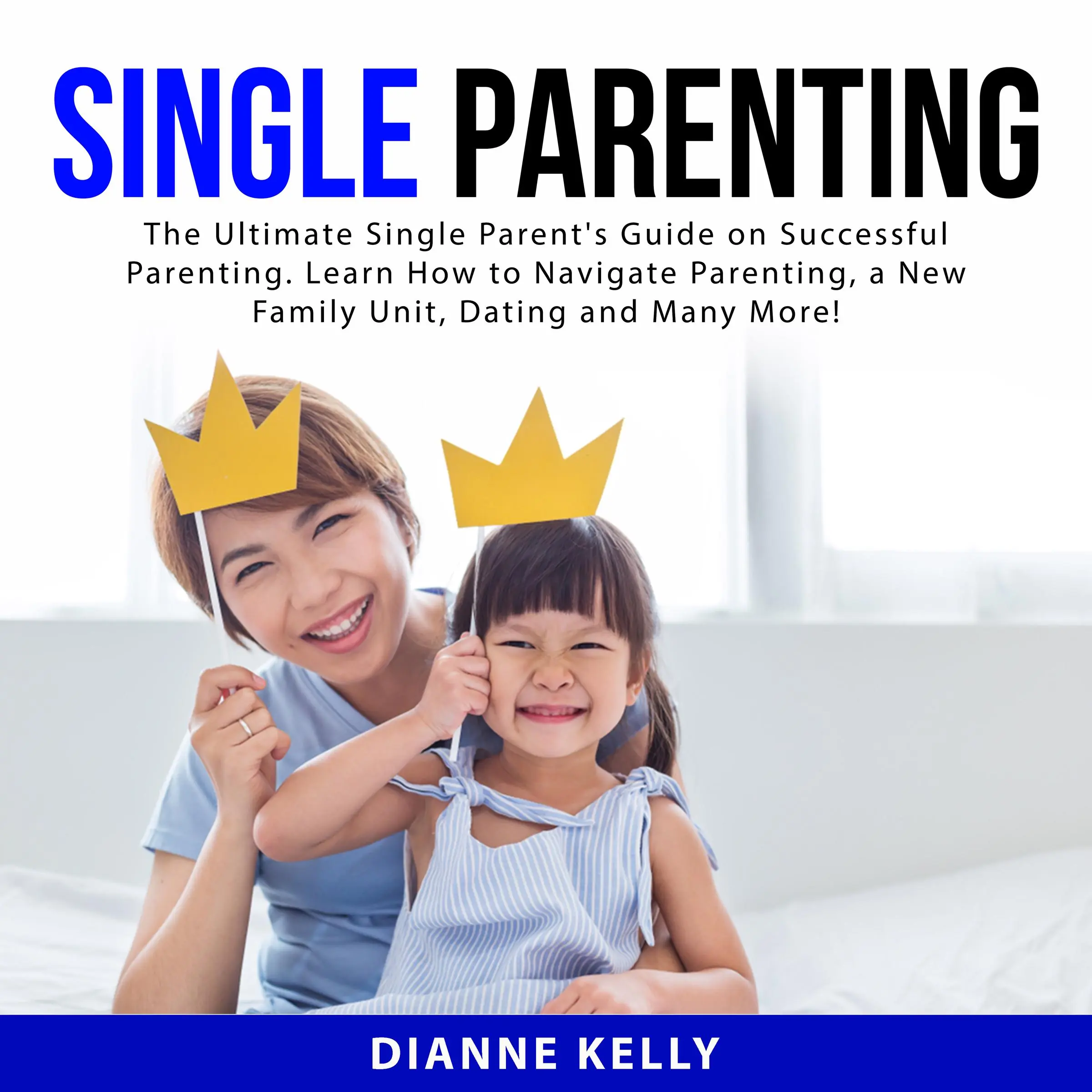 Single Parenting: The Ultimate Single Parent's Guide on Successful Parenting. Learn How to Navigate Parenting, a New Family Unit, Dating and Many More! by Dianne Kelly Audiobook