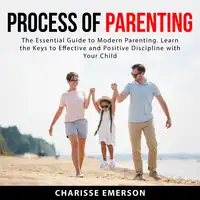 Process of Parenting: The Essential Guide to Modern Parenting. Learn the Keys to Effective and Positive Discipline With Your Child Audiobook by Charisse Emerson