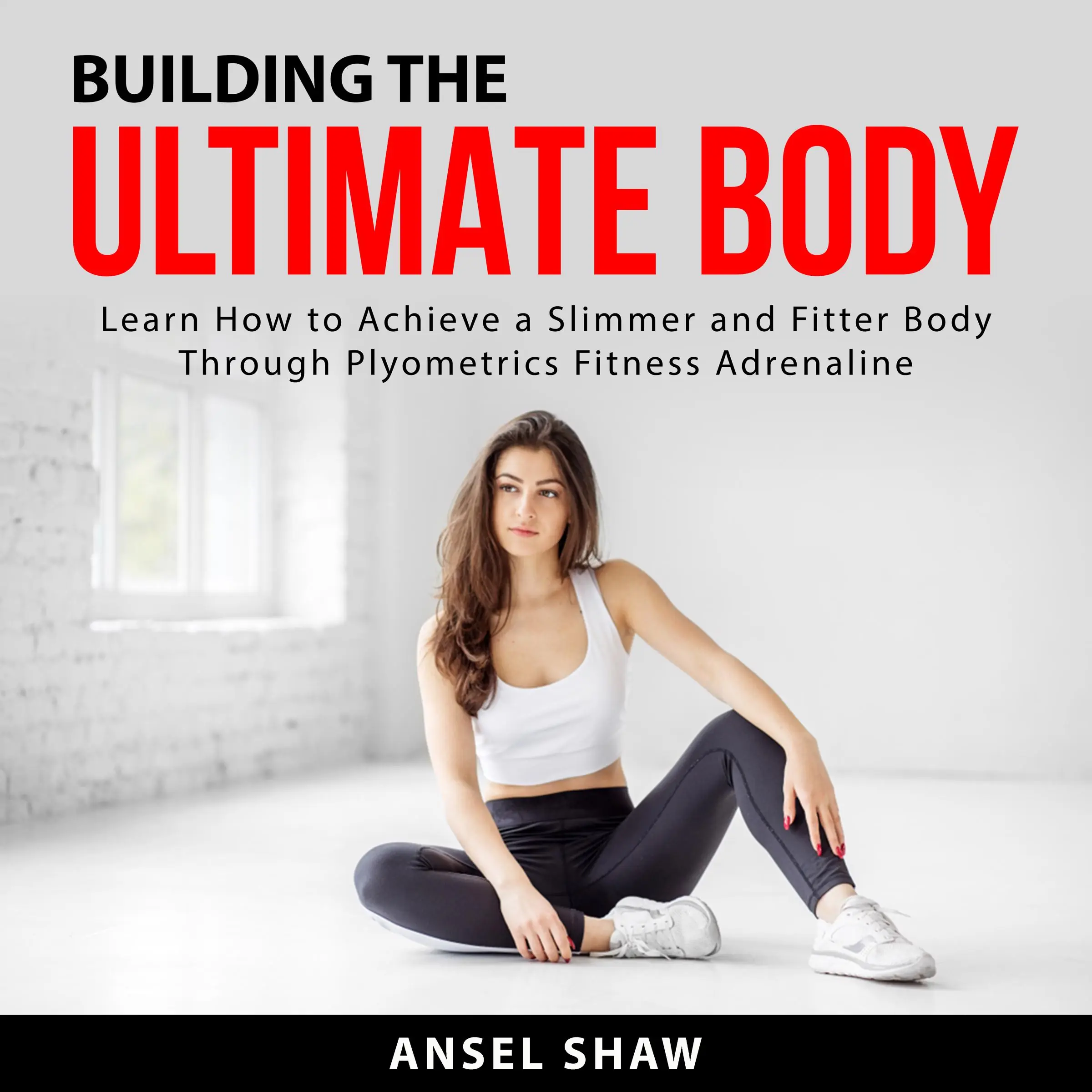 Building the Ultimate Body: Learn How to Achieve a Slimmer and Fitter Body Through Plyometrics Fitness Adrenaline Audiobook by Ansel Shaw