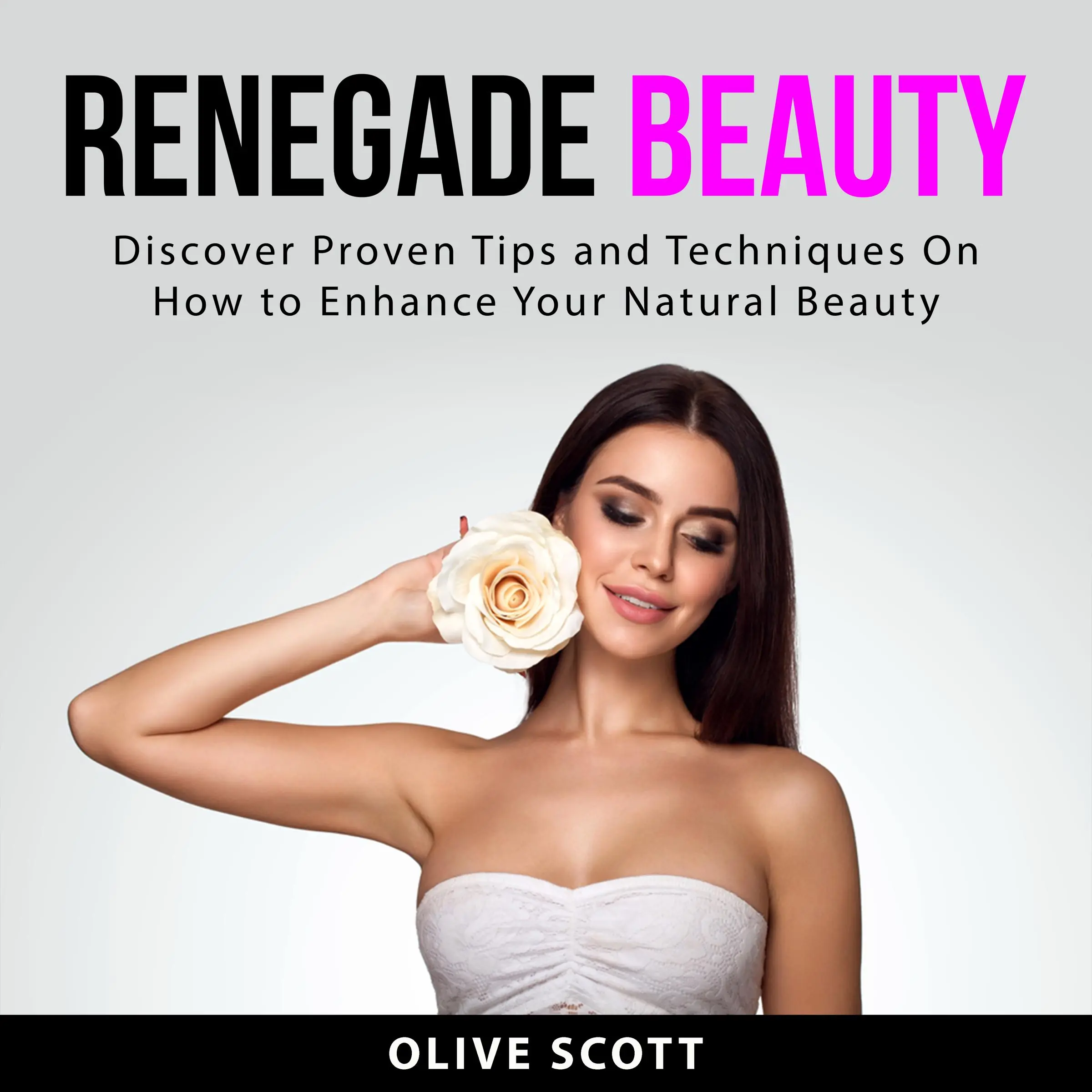 Renegade Beauty: Discover Proven Tips and Techniques On How to Enhance Your Natural Beauty Audiobook by Olive Scott