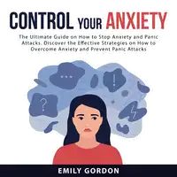 Control Your Anxiety: The Ultimate Guide On How to Stop Anxiety and Panic Attacks. Discover the Effective Strategies on How to Overcome Anxiety and Prevent Panic Attacks Audiobook by Emily Gordon