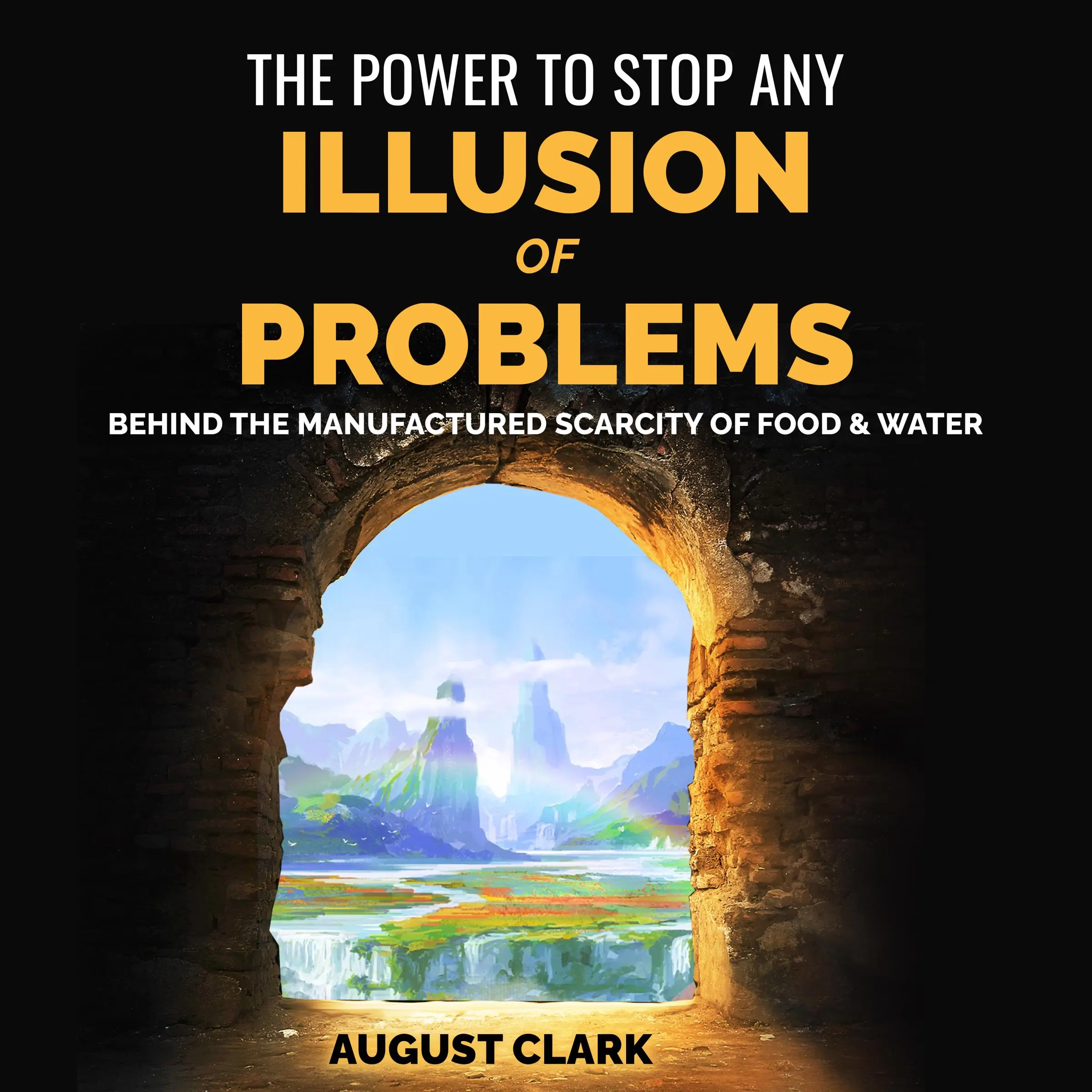 The Power to Stop any Illusion of Problems: Behind the Manufactured Scarcity of Food & Water. by August Clark