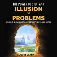 The Power to Stop any Illusion of Problems: Behind the Manufactured Scarcity of Food & Water. Audiobook by August Clark