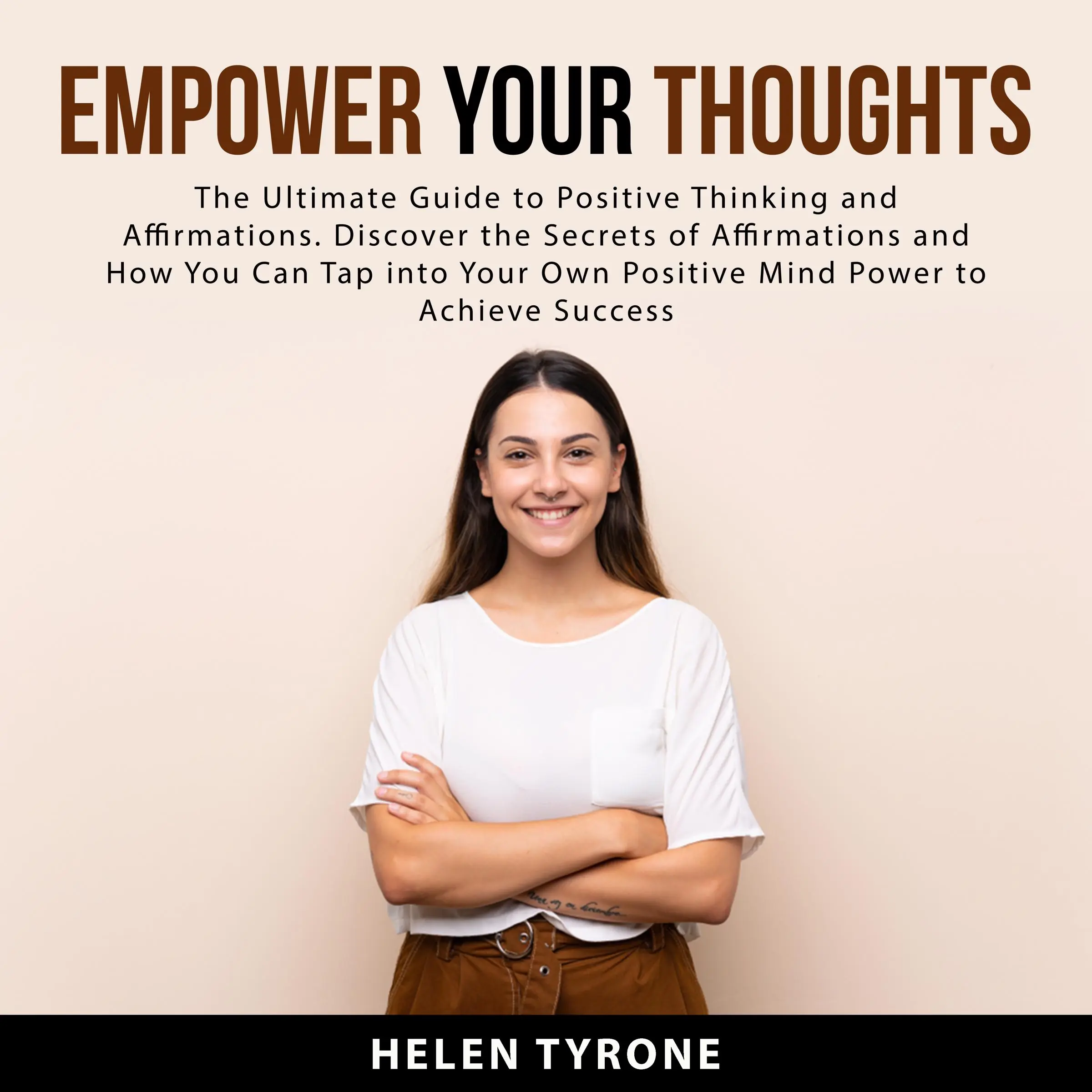 Empower Your Thoughts: The Ultimate Guide to Positive Thinking and Affirmations. Discover the Secrets of Affirmations and How You Can Tap Into Your Own Positive Mind Power to Achieve Success by Helen Tyrone