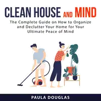 Clean House and Mind: The Complete Guide on How to Organize and Declutter Your Home for Your Ultimate Peace of Mind Audiobook by Paula Douglas