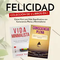 Felicidad. Colección de 2 libros en 1: Cómo Vivir una Vida Significativa con Consciencia Plena y Minimalismo Audiobook by Jorge Pain