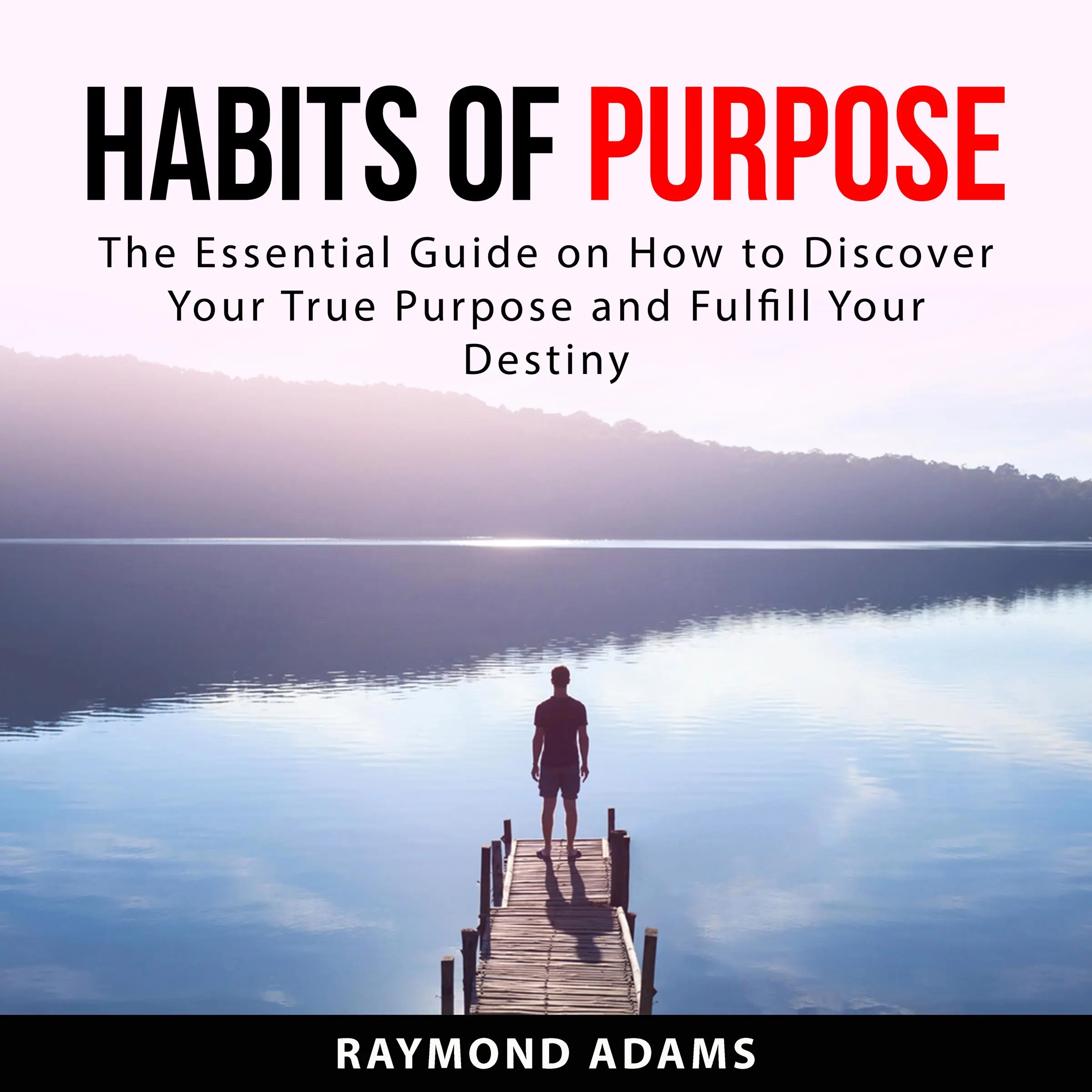 Habits of Purpose: The Essential Guide on How to Discover Your True Purpose and Fulfill Your Destiny by Raymond Adams