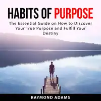 Habits of Purpose: The Essential Guide on How to Discover Your True Purpose and Fulfill Your Destiny Audiobook by Raymond Adams