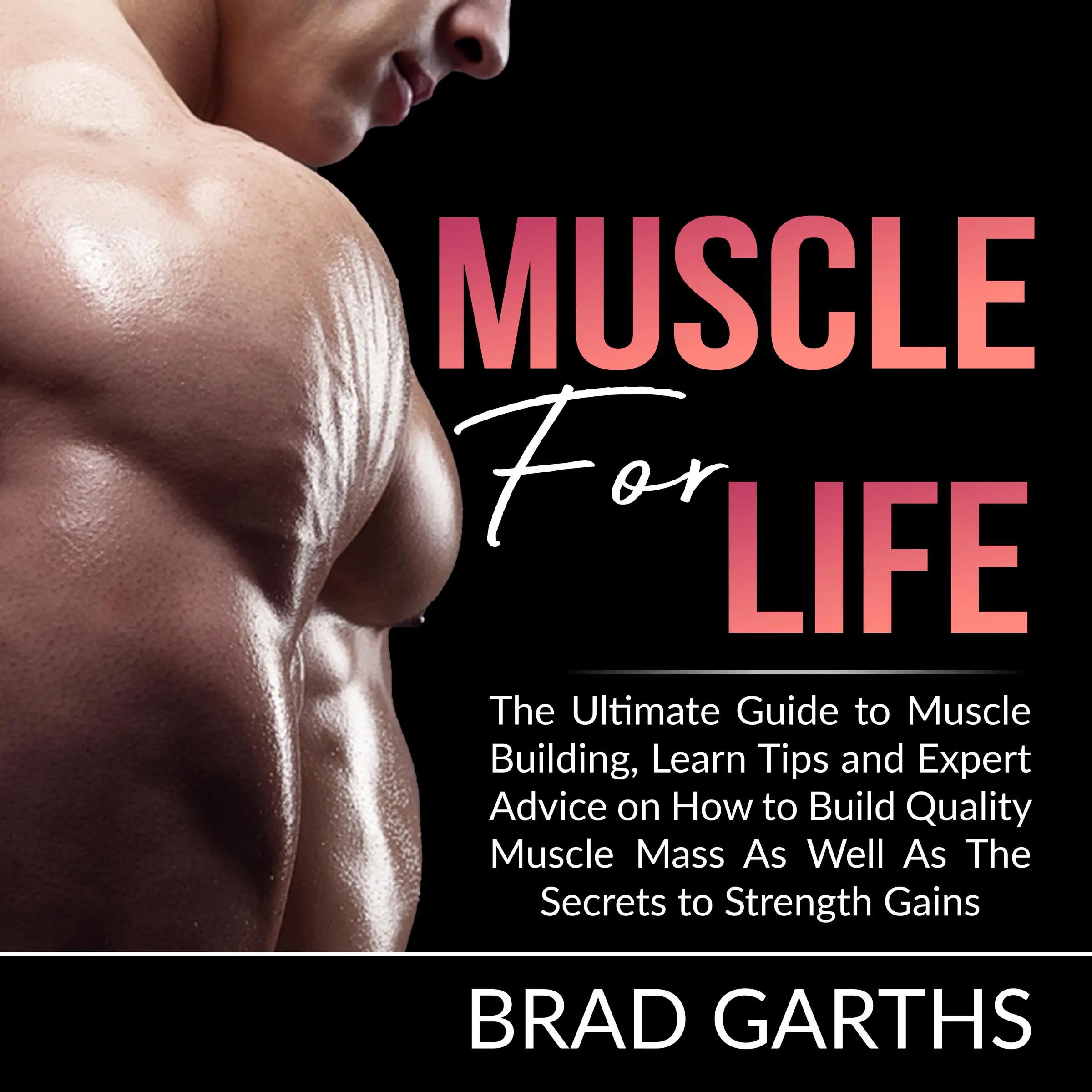 Muscle for Life: The Ultimate Guide to Muscle Building, Learn Tips and Expert Advice on How to Build Quality Muscle Mass As Well As The Secrets to Strength Gains by Brad Garths