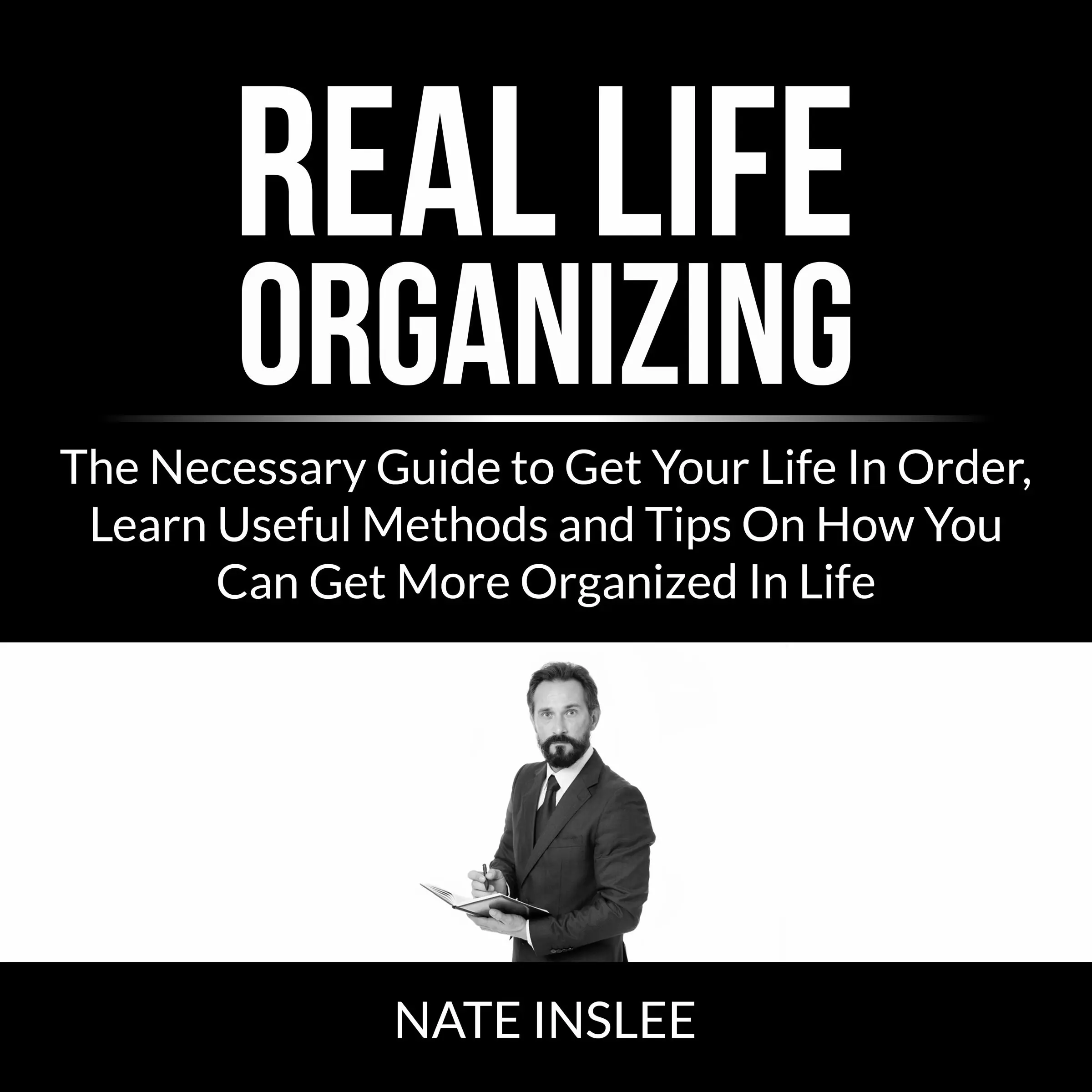 Real Life Organizing: The Necessary Guide to Get Your Life In Order, Learn Useful Methods and Tips On How You Can Get More Organized In Life by Nate Inslee