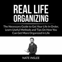 Real Life Organizing: The Necessary Guide to Get Your Life In Order, Learn Useful Methods and Tips On How You Can Get More Organized In Life Audiobook by Nate Inslee