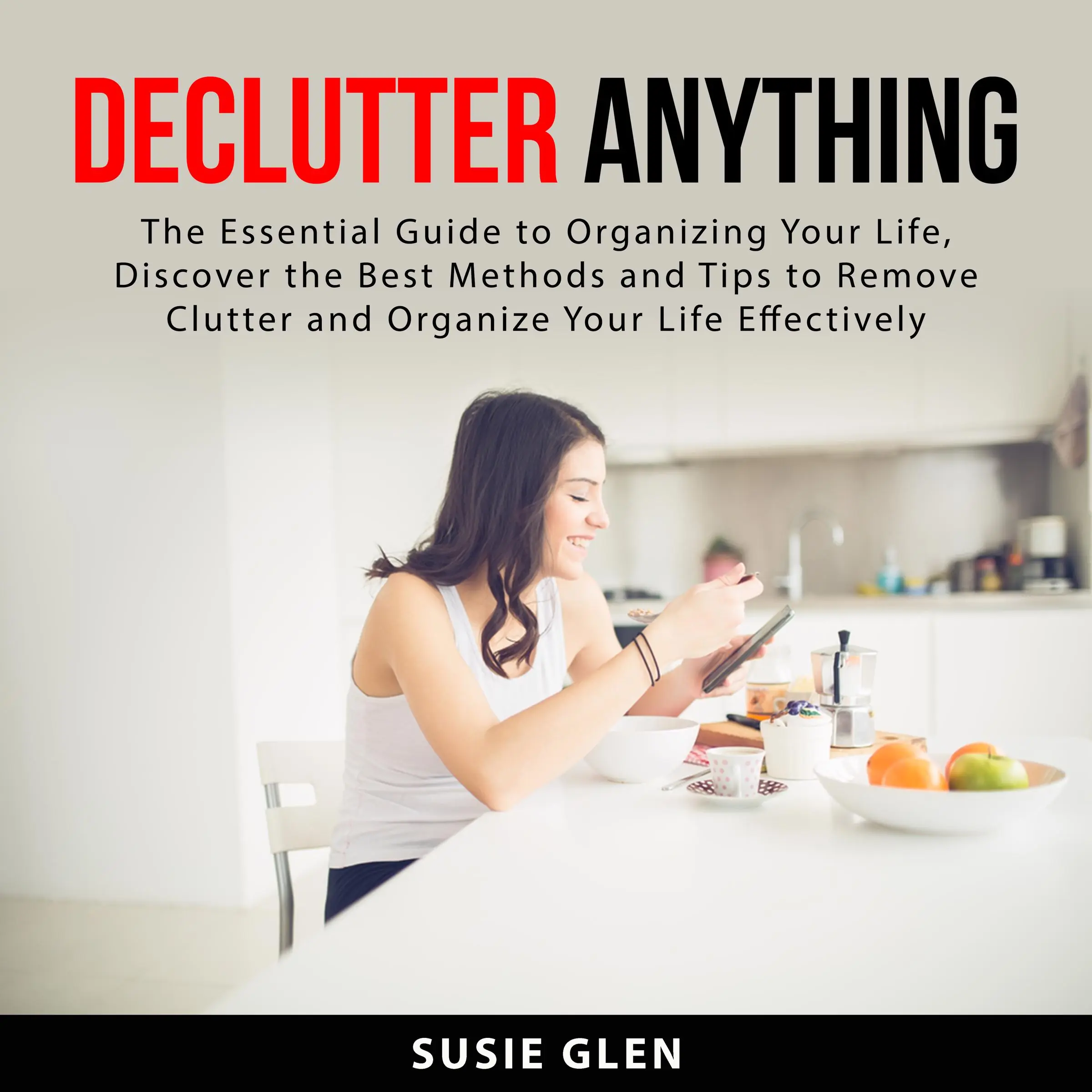 Declutter Anything: The Essential Guide to Organizing Your Life, Discover the Best Methods and Tips  to Remove Clutter and Organize Your Life Effectively Audiobook by Susie Glen