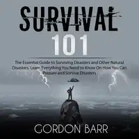 Survival 101: The Essential Guide to Surviving Disasters and Other Natural Disasters, Learn Everything You Need to Know On How You Can Prepare and Survive Disasters Audiobook by Gordon Barr