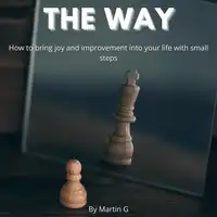 The Way: How To Bring Joy And Improvement Into Your Life With Small Steps: Audiobook by Martin G