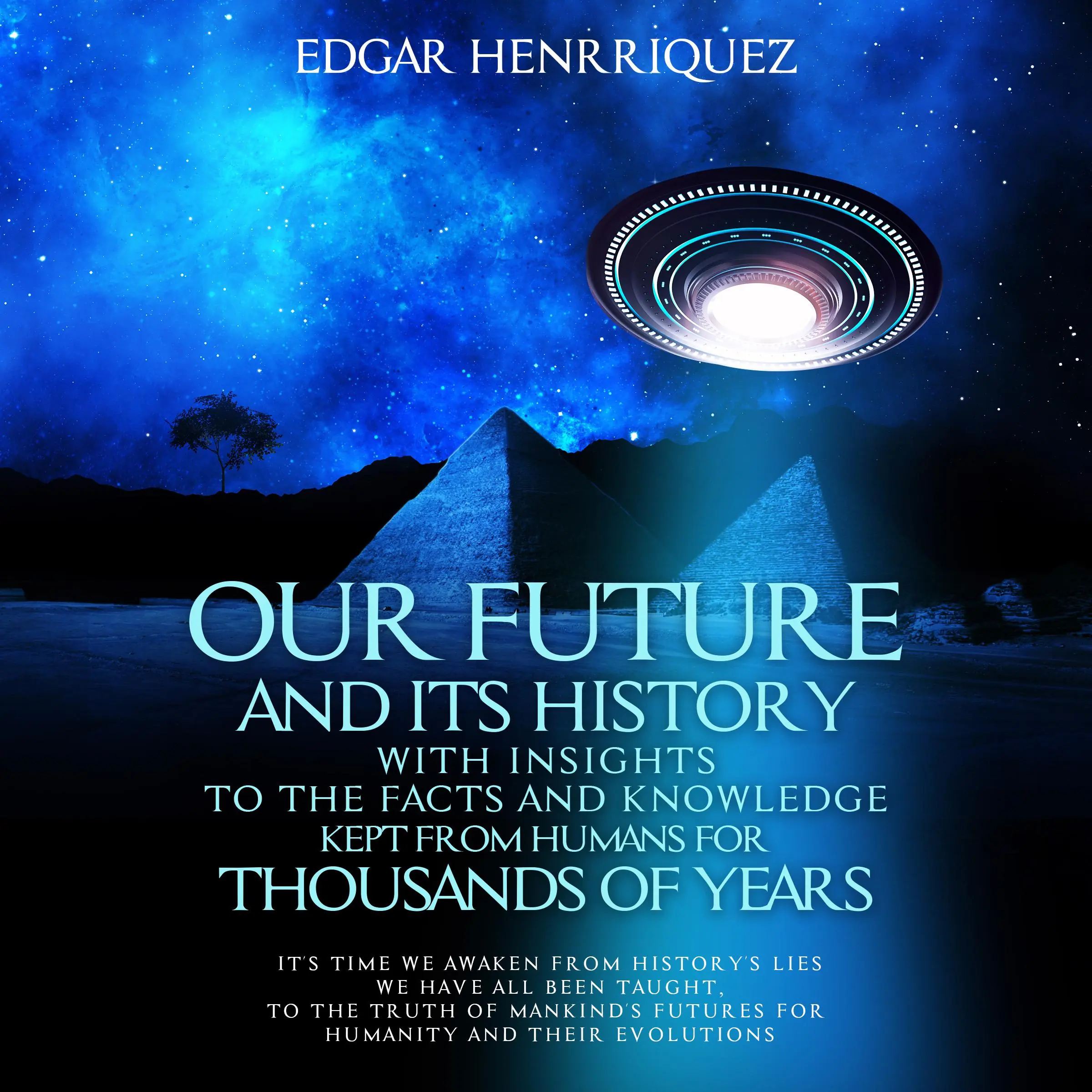 Our Future and Its History with Insights to the Facts and Knowledge Kept from Humans for Thousands of Years by Edgar Henrriquez