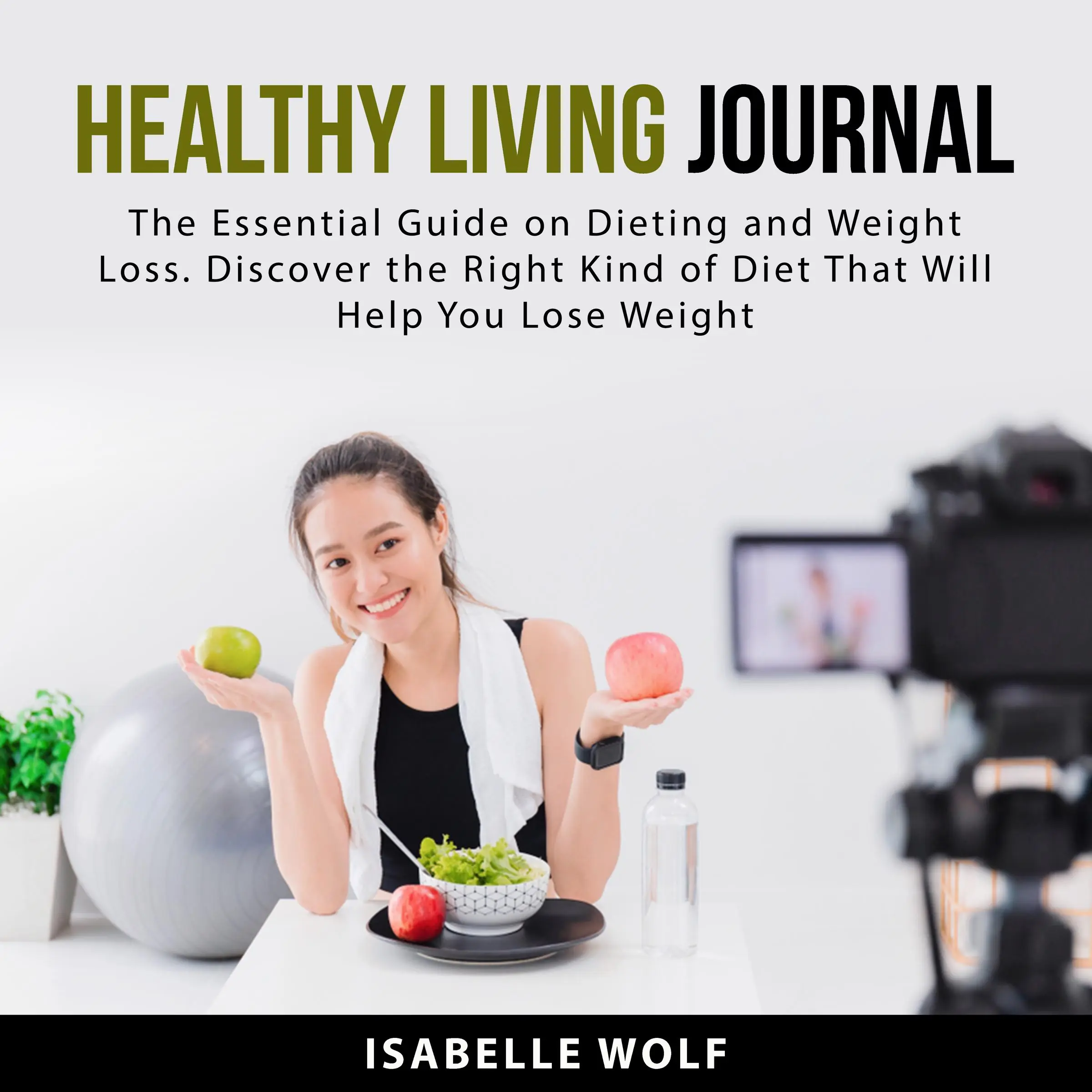 Healthy Living Journal: The Essential Guide on Dieting and Weight Loss. Discover the Right Kind of Diet That Will Help You Lose Weight by Isabelle Wolf