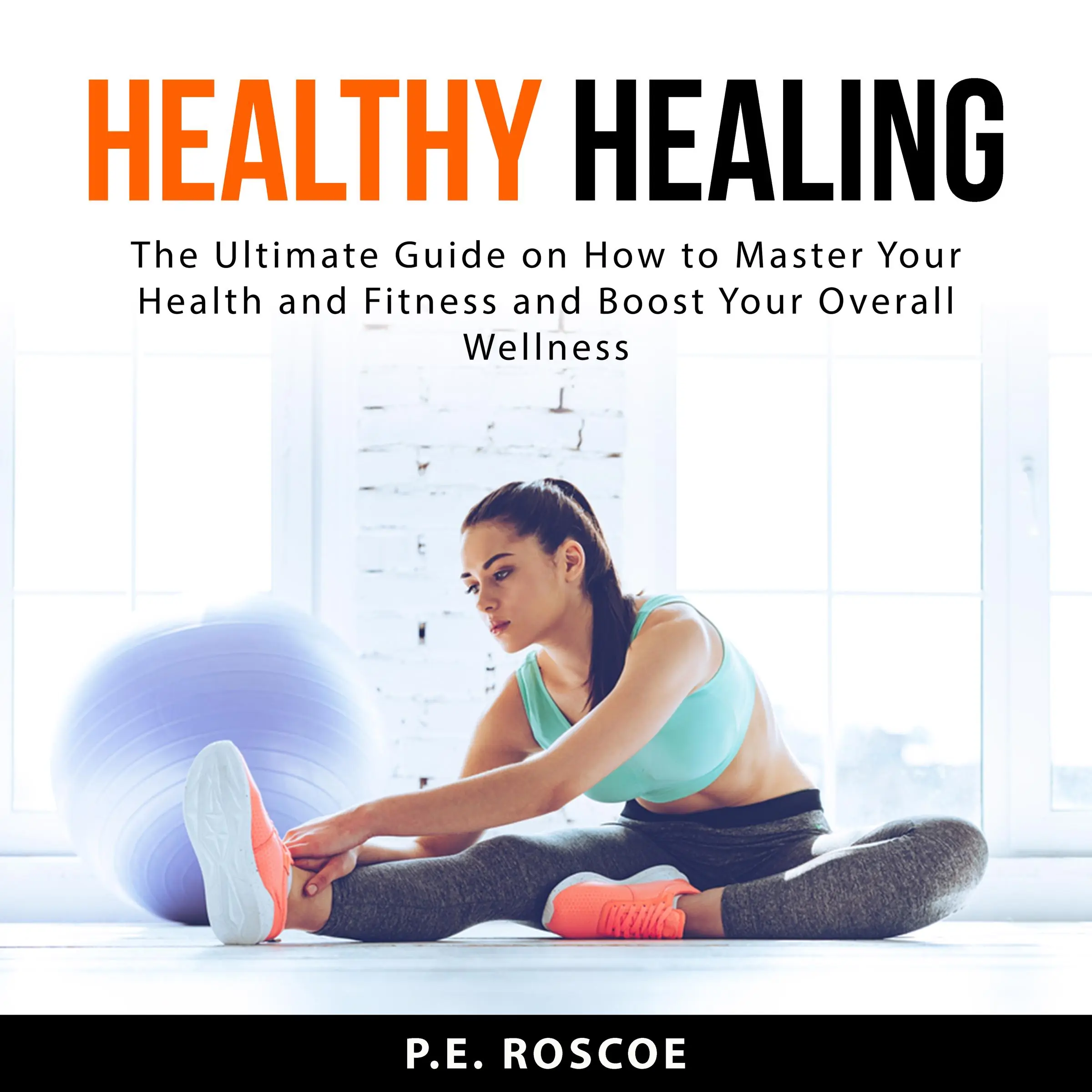 Healthy Healing: The Ultimate Guide on How to Master Your Health and Fitness and Boost Your Overall Wellness Audiobook by P.E. Roscoe