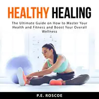 Healthy Healing: The Ultimate Guide on How to Master Your Health and Fitness and Boost Your Overall Wellness Audiobook by P.E. Roscoe