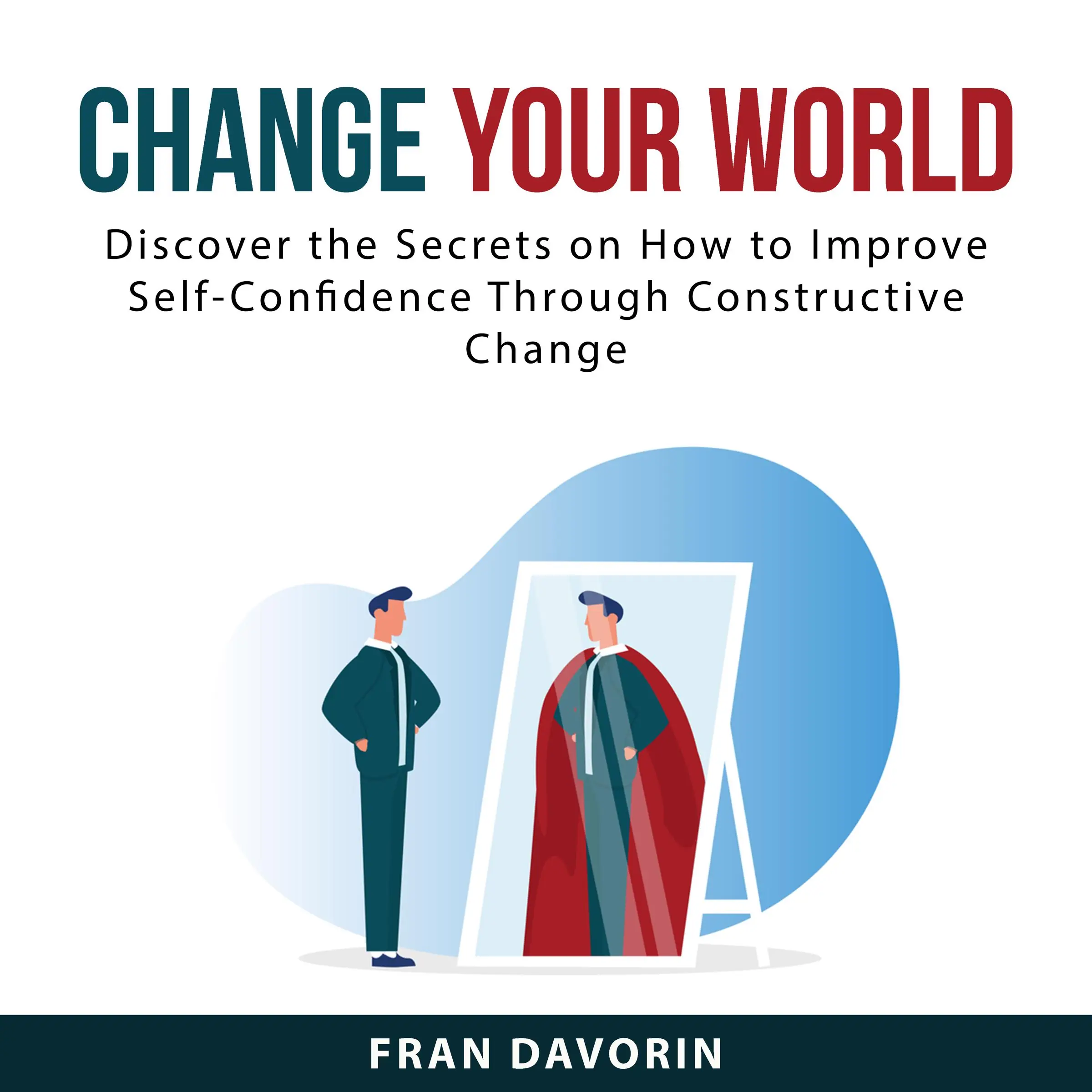 Change Your World: Discover the Secrets on How to Improve Self-Confidence Through Constructive Change by Fran Davorin