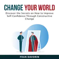 Change Your World: Discover the Secrets on How to Improve Self-Confidence Through Constructive Change Audiobook by Fran Davorin