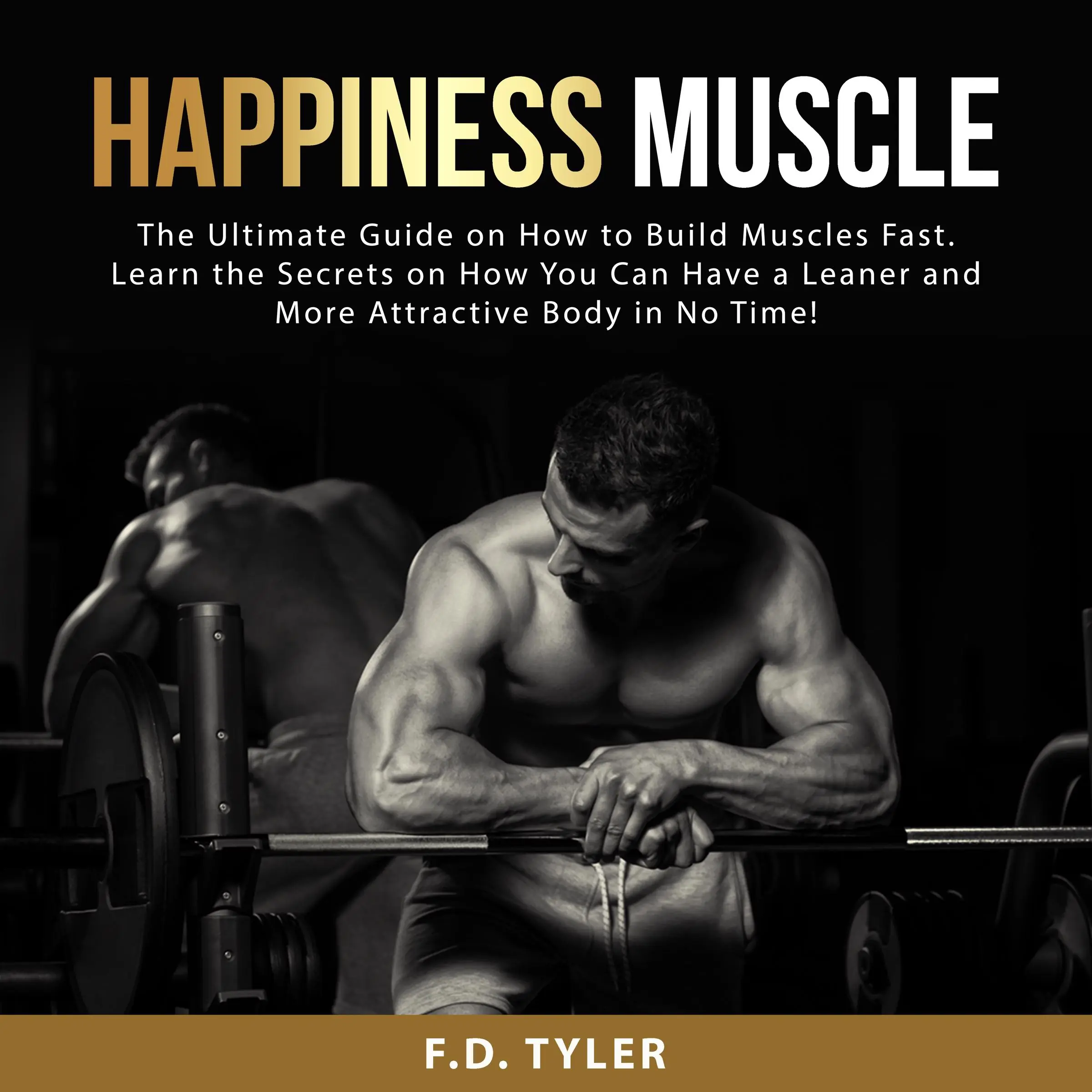 Happiness Muscle: The Ultimate Guide on How to Build Muscles Fast. Learn the Secrets on How You Can Have a Leaner and More Attractive Body in No Time! by F.D. Tyler