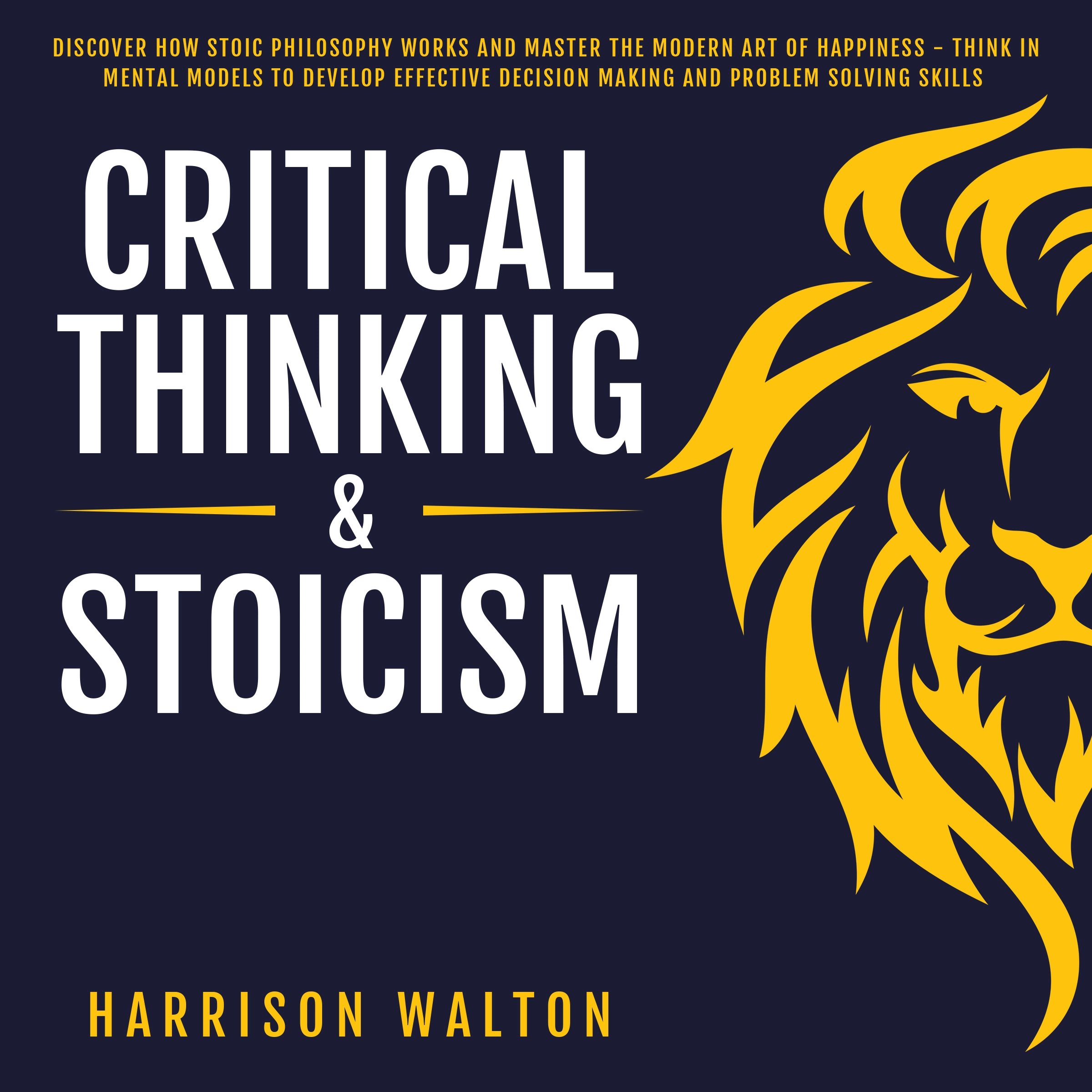 Critical Thinking & Stoicism: Discover How Stoic Philosophy Works and Master the Modern Art of Happiness - Think in Mental Models to Develop Effective Decision Making and Problem Solving Skills by Harrison Walton