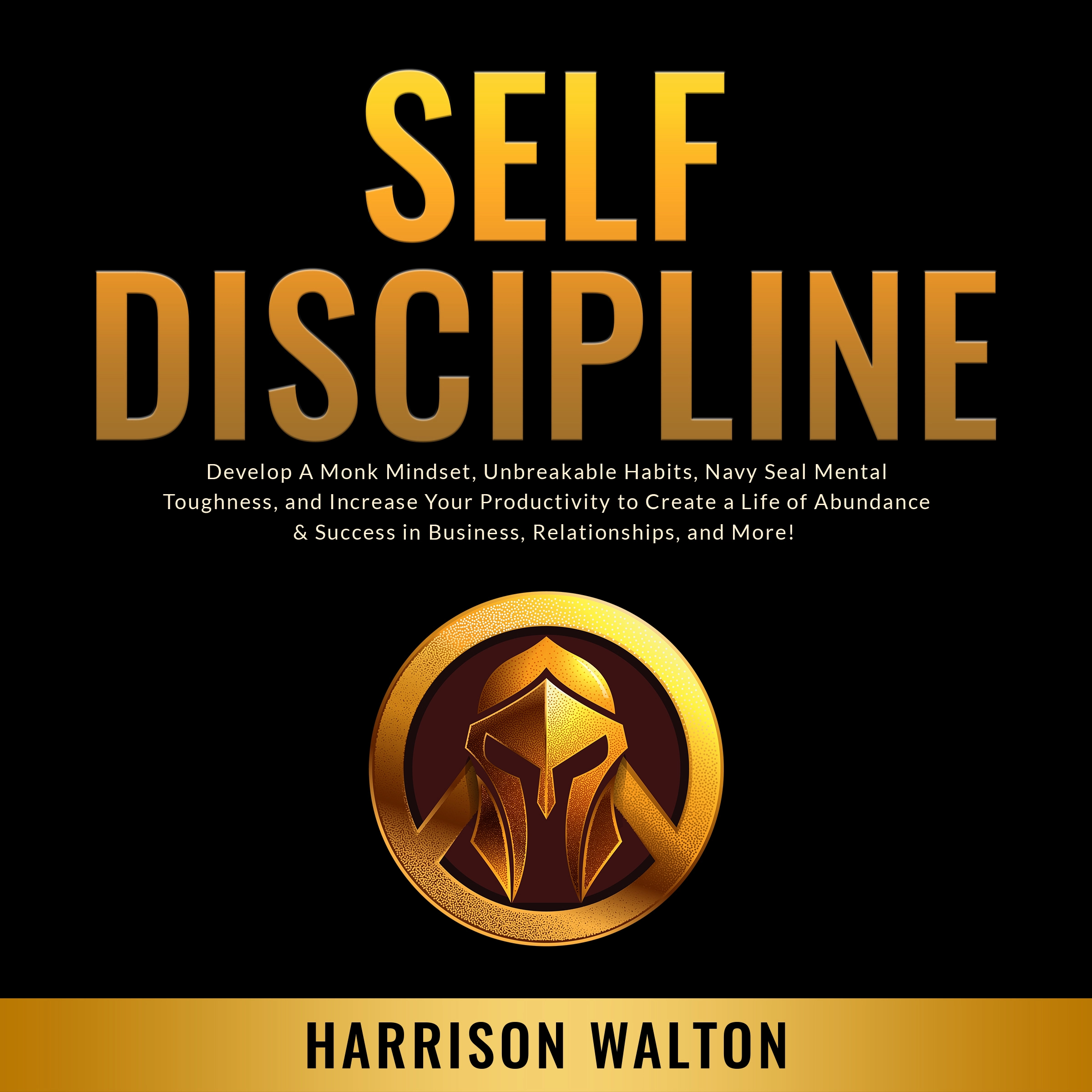 Self-Discipline: Develop A Monk Mindset, Unbreakable Habits, Navy Seal Mental Toughness, and Increase Your Productivity to Create a Life of Abundance & Success in Business, Relationships, and More! by Harrison Walton Audiobook