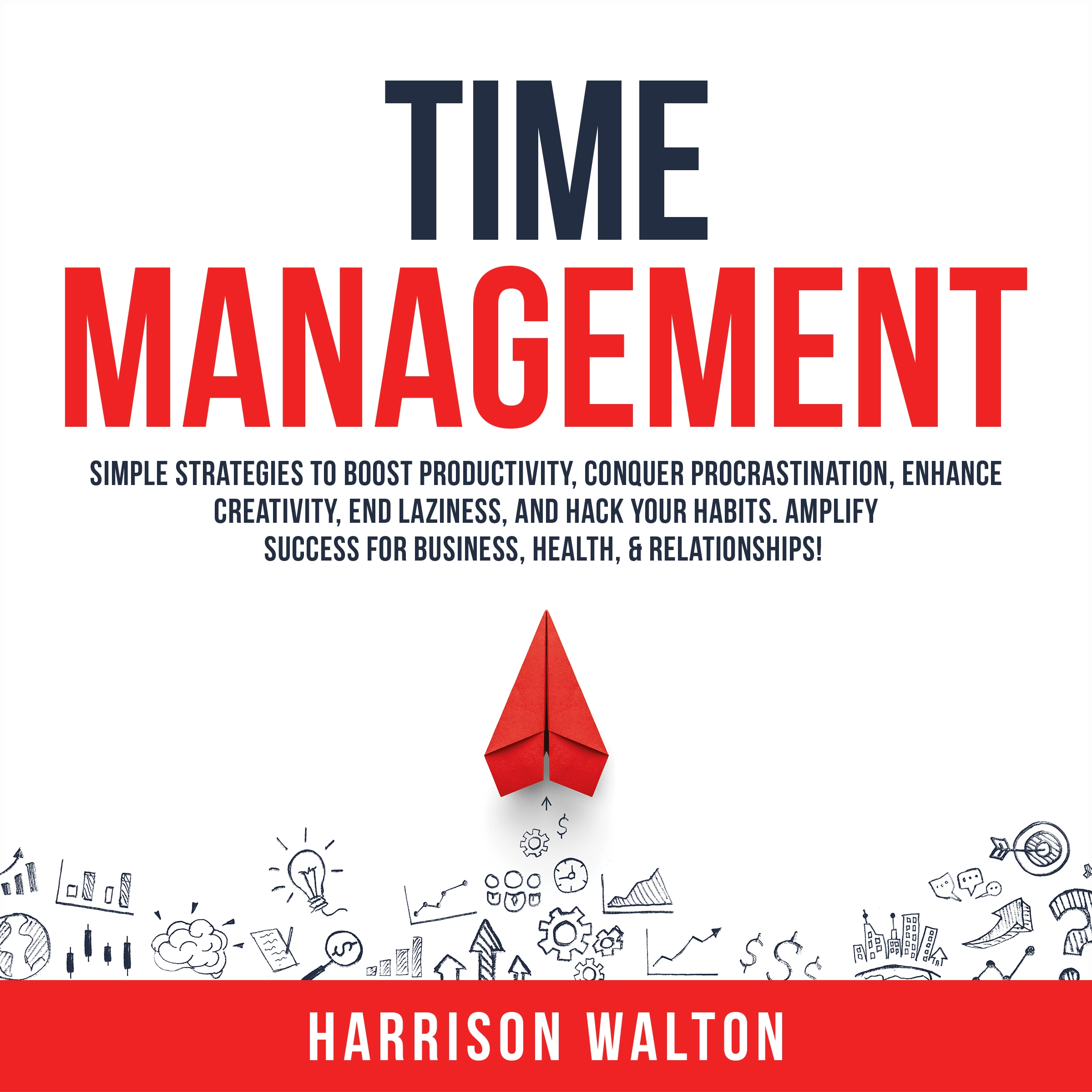 Time Management: Simple Strategies to Boost Productivity, Conquer Procrastination, Enhance Creativity, End Laziness, and Hack Your Habits. Amplify Success for Business, Health, & Relationships! by Harrison Walton Audiobook