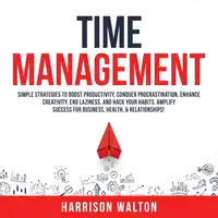 Time Management: Simple Strategies to Boost Productivity, Conquer Procrastination, Enhance Creativity, End Laziness, and Hack Your Habits. Amplify Success for Business, Health, & Relationships! Audiobook by Harrison Walton