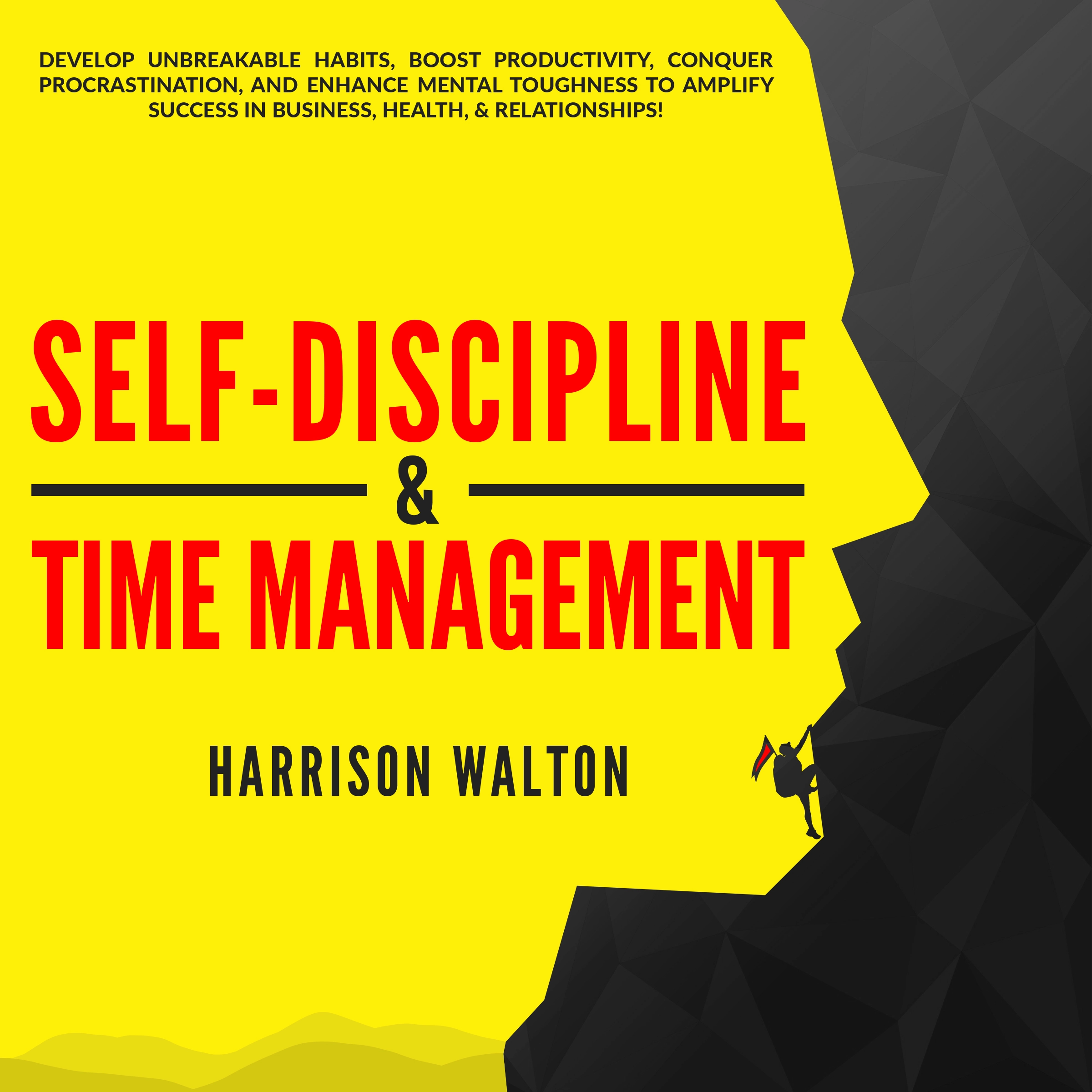 Self-Discipline & Time Management: Develop Unbreakable Habits, Boost Productivity, Conquer Procrastination, and Enhance Mental Toughness to Amplify Success In Business, Health, & Relationships! by Harrison Walton Audiobook