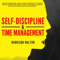 Self-Discipline & Time Management: Develop Unbreakable Habits, Boost Productivity, Conquer Procrastination, and Enhance Mental Toughness to Amplify Success In Business, Health, & Relationships! Audiobook by Harrison Walton