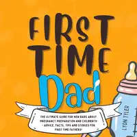 First Time Dad: The Ultimate Guide for New Dads about Pregnancy Preparation and Childbirth - Advice, Facts, Tips, and Stories for First Time Fathers! Audiobook by Lyon Tyler