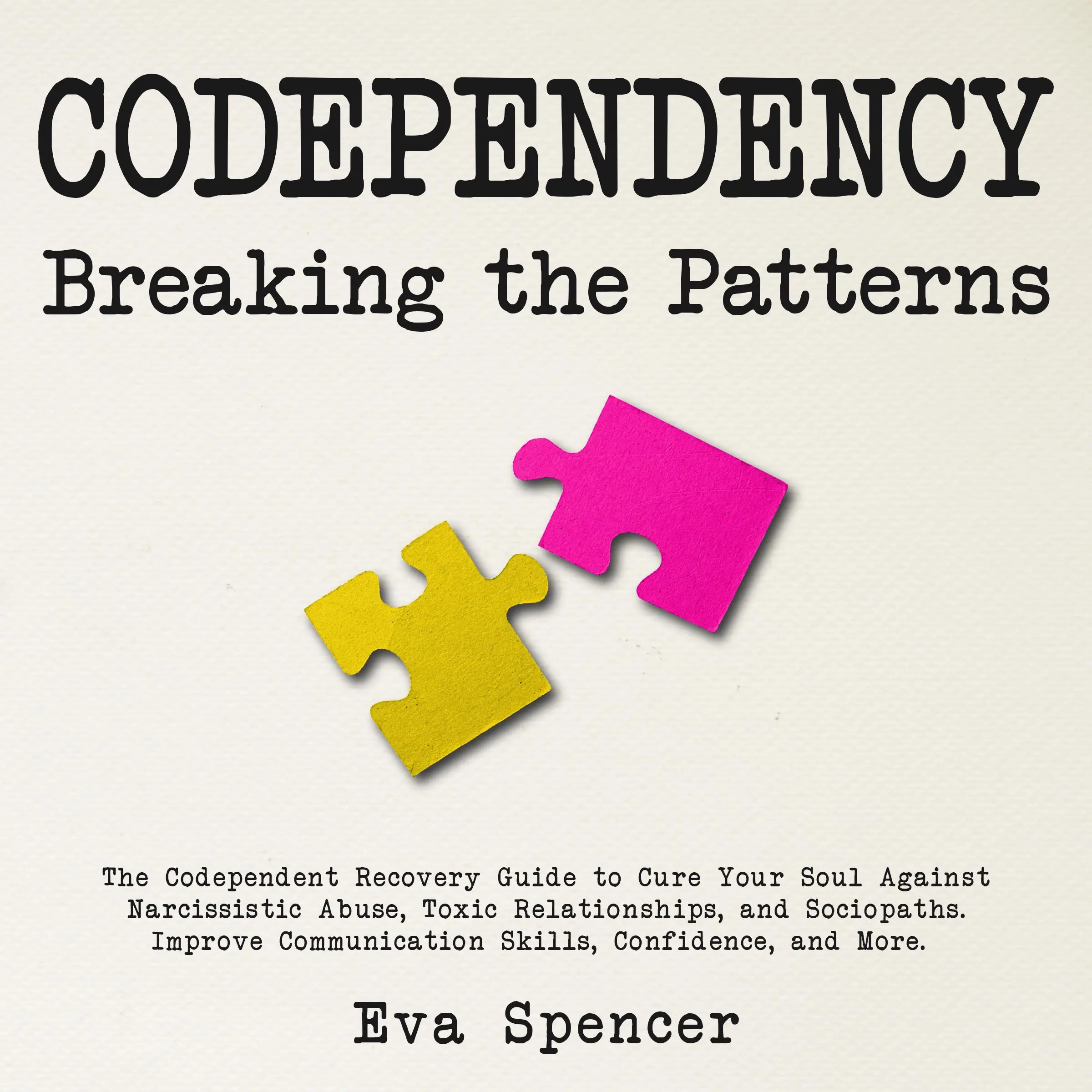 Codependency Breaking the Patterns: The Codependent Recovery Guide to Cure Your Soul Against Narcissistic Abuse, Toxic Relationships, and Sociopaths. Improve Communication Skills, Confidence, and More. by Eva Spencer