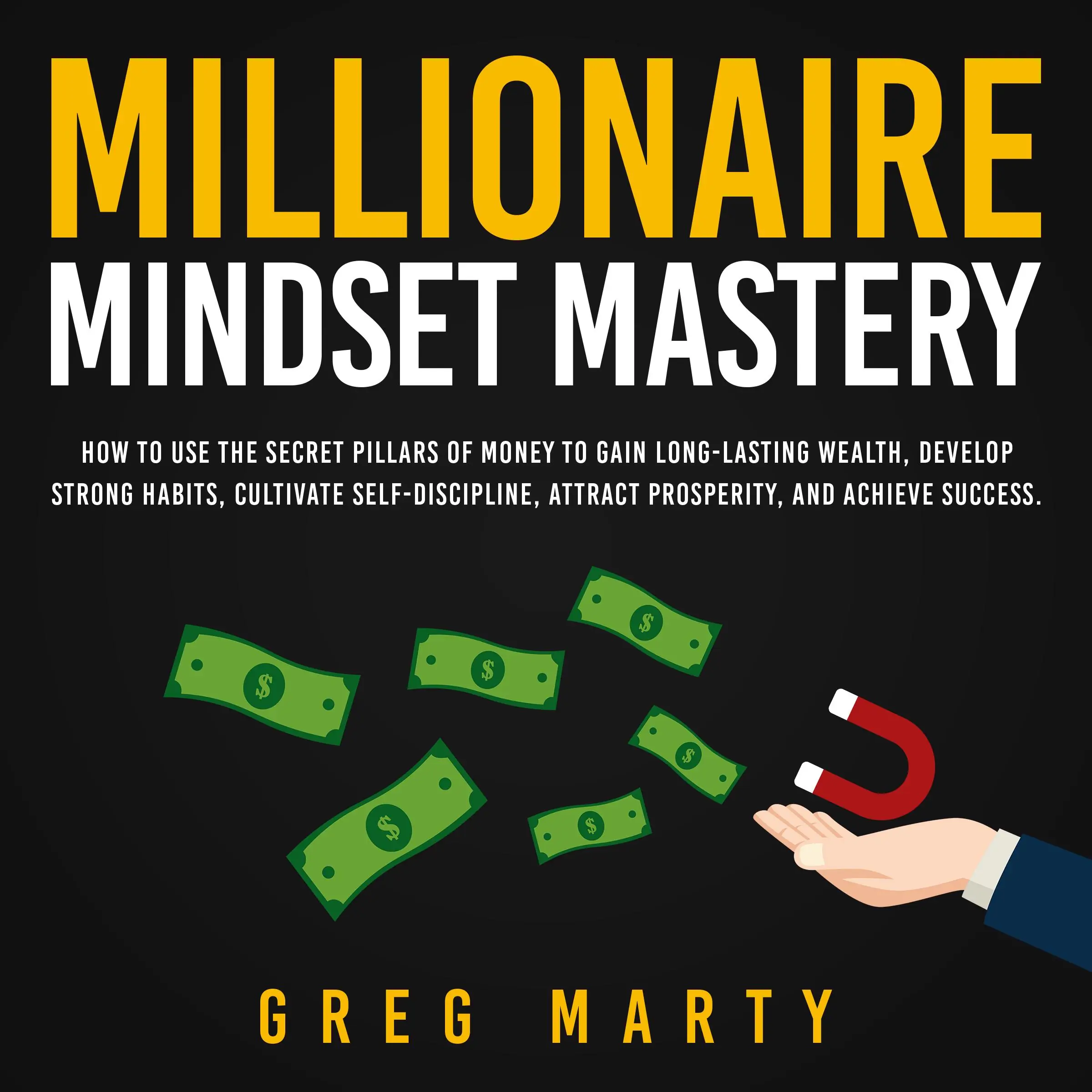 Millionaire Mindset Mastery: How to Use the Secret Pillars of Money to Gain Long-Lasting Wealth, Develop Strong Habits, Cultivate Self-Discipline, Attract Prosperity, and Achieve Success. Audiobook by Greg Marty