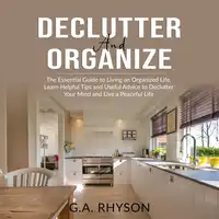 Declutter and Organize: The Essential Guide to Living an Organized Live, Learn Helpful Tips and Useful Advice to Declutter Your Mind and Live a Peaceful Life Audiobook by G.A. Rhyson