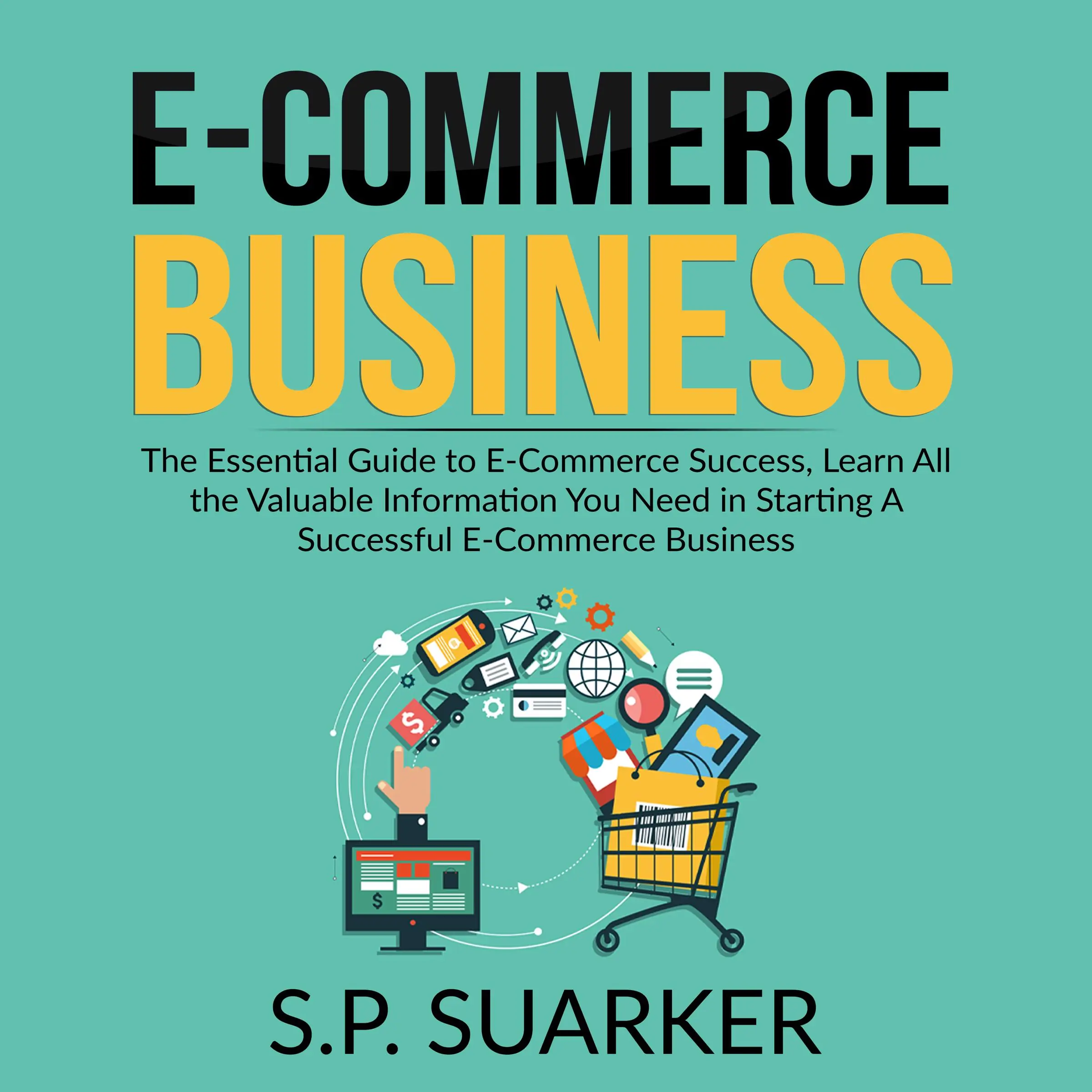 E-Commerce Business: The Essential Guide to E-Commerce Success, Learn All the Valuable Information You Need in Starting A Successful E-Commerce Business by S.P. Suarker