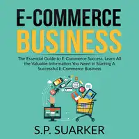 E-Commerce Business: The Essential Guide to E-Commerce Success, Learn All the Valuable Information You Need in Starting A Successful E-Commerce Business Audiobook by S.P. Suarker