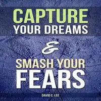 Capture Your Dreams & Smash Your Fears Audiobook by David C. Lee