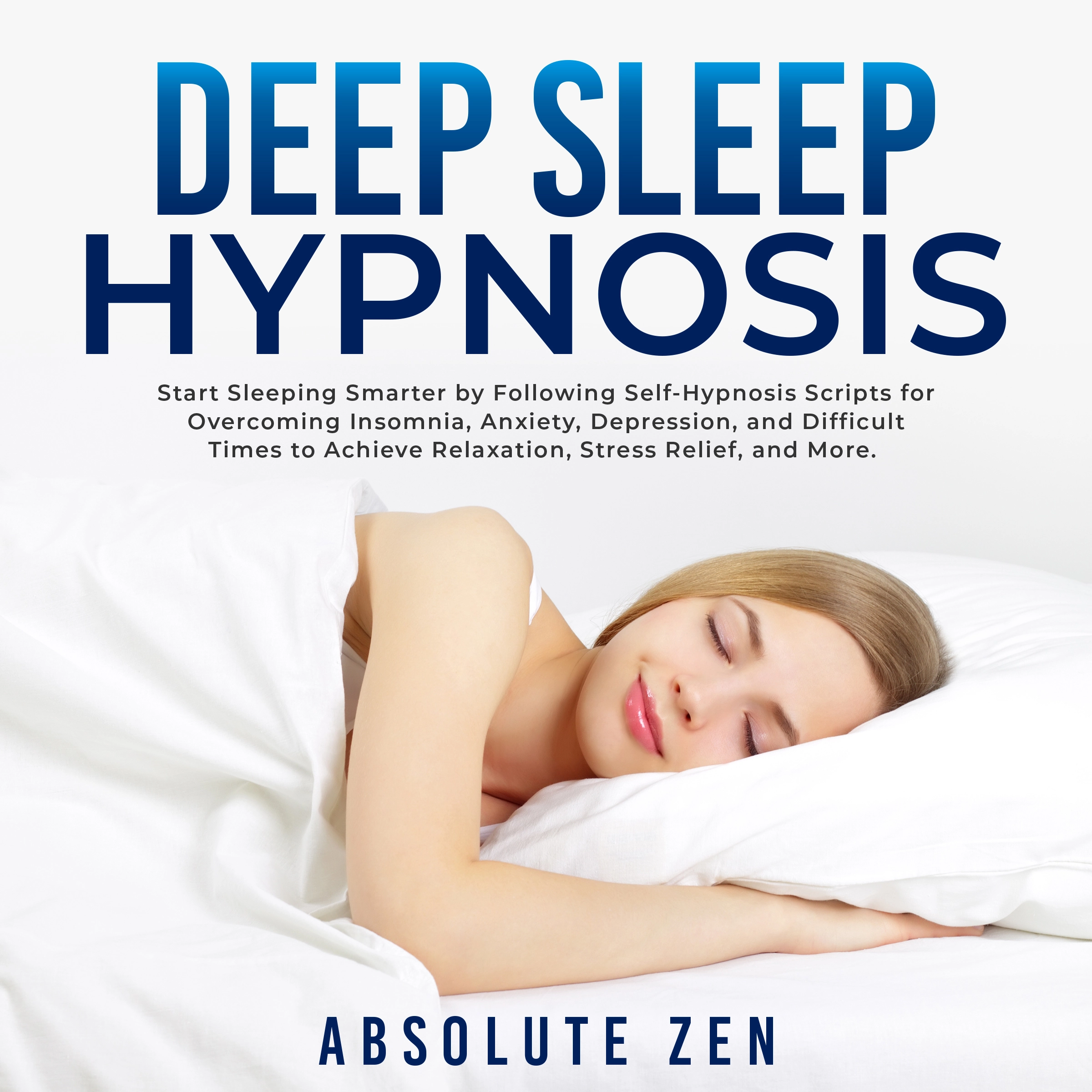 Deep Sleep Hypnosis: Start Sleeping Smarter by Following Self-Hypnosis Scripts for Overcoming Insomnia, Anxiety, Depression, and Difficult Times to Achieve Relaxation, Stress Relief, and More. by Absolute Zen