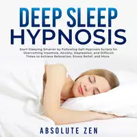 Deep Sleep Hypnosis: Start Sleeping Smarter by Following Self-Hypnosis Scripts for Overcoming Insomnia, Anxiety, Depression, and Difficult Times to Achieve Relaxation, Stress Relief, and More. Audiobook by Absolute Zen