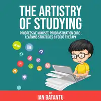 The Artistry Of Studying - Progressive Mindset, Procrastination Cure, Learning Strategies & Focus Therapy Audiobook by ian batantu