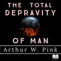 The Total Depravity of Man Audiobook by Arthur W Pink