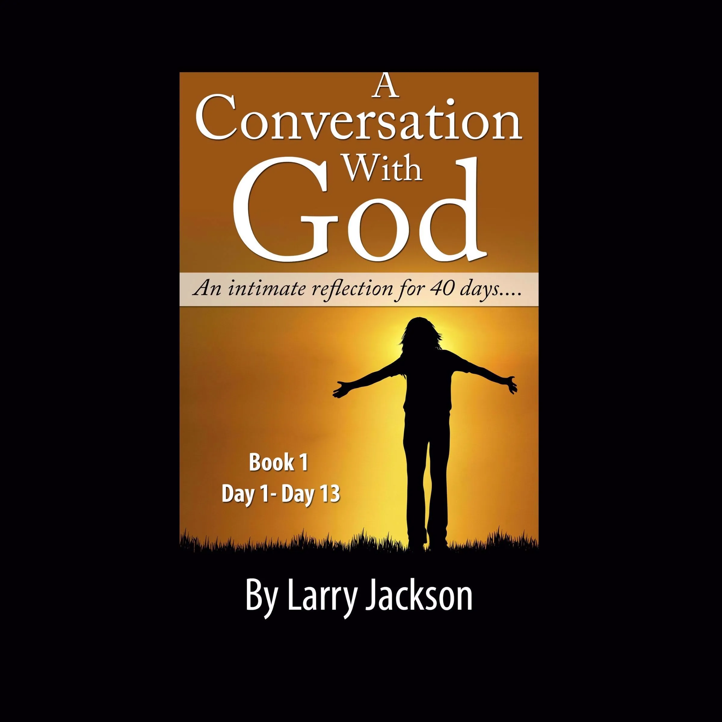 A Conversation with God - An Intimate reflection for 40 days - Book 1 Day1-13 by Larry Jackson